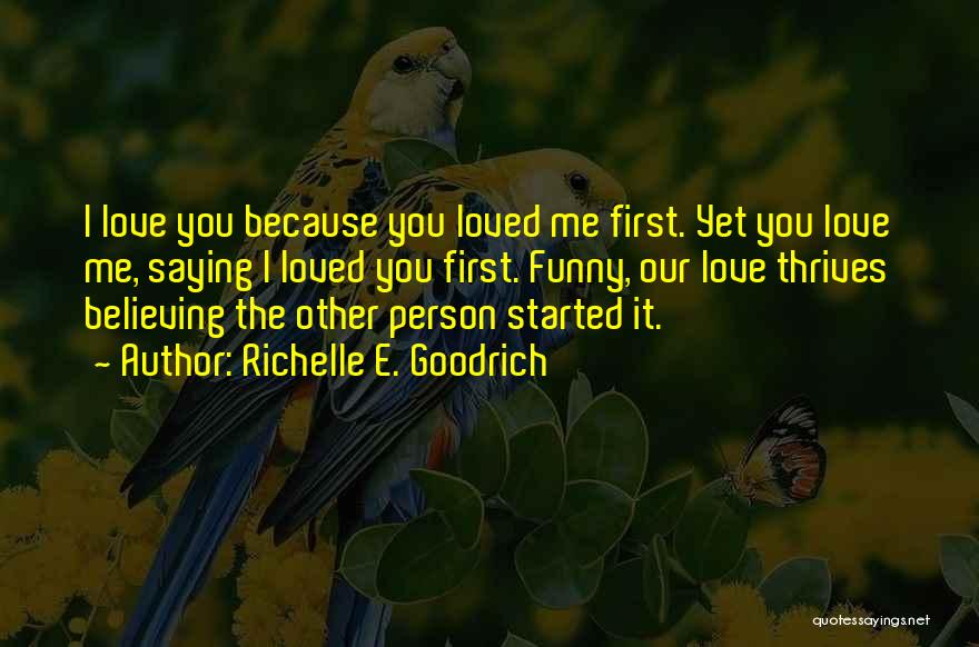 Richelle E. Goodrich Quotes: I Love You Because You Loved Me First. Yet You Love Me, Saying I Loved You First. Funny, Our Love