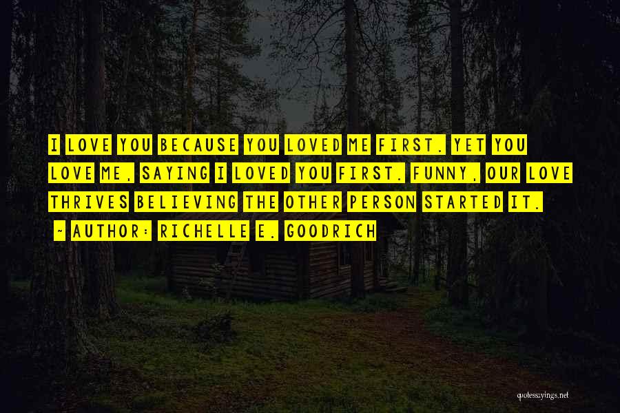 Richelle E. Goodrich Quotes: I Love You Because You Loved Me First. Yet You Love Me, Saying I Loved You First. Funny, Our Love