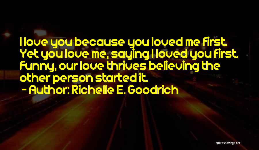 Richelle E. Goodrich Quotes: I Love You Because You Loved Me First. Yet You Love Me, Saying I Loved You First. Funny, Our Love