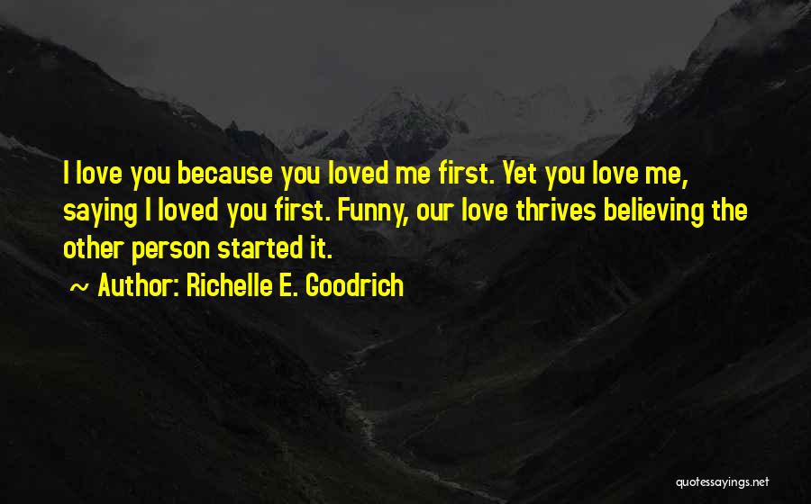 Richelle E. Goodrich Quotes: I Love You Because You Loved Me First. Yet You Love Me, Saying I Loved You First. Funny, Our Love