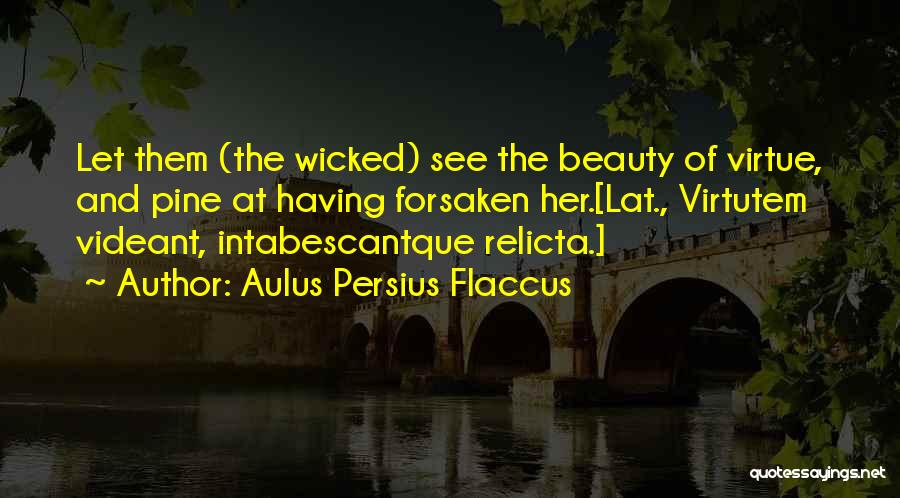 Aulus Persius Flaccus Quotes: Let Them (the Wicked) See The Beauty Of Virtue, And Pine At Having Forsaken Her.[lat., Virtutem Videant, Intabescantque Relicta.]