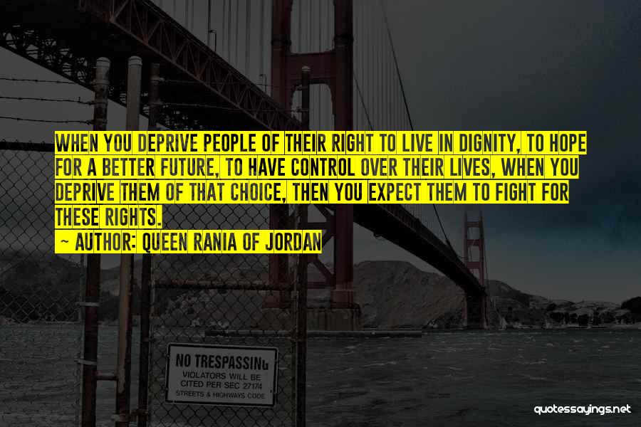 Queen Rania Of Jordan Quotes: When You Deprive People Of Their Right To Live In Dignity, To Hope For A Better Future, To Have Control