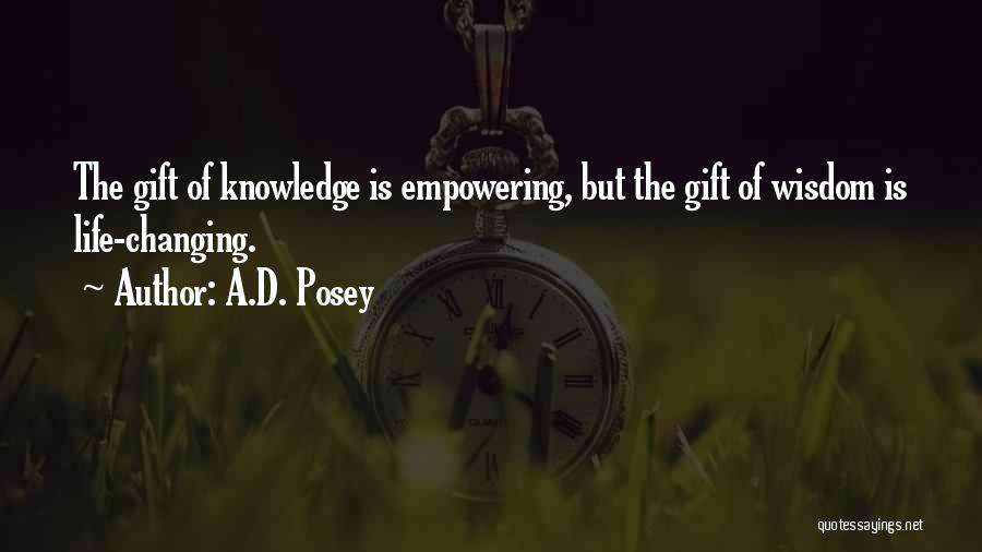 A.D. Posey Quotes: The Gift Of Knowledge Is Empowering, But The Gift Of Wisdom Is Life-changing.