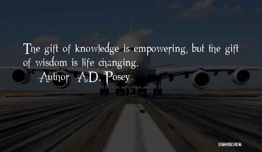 A.D. Posey Quotes: The Gift Of Knowledge Is Empowering, But The Gift Of Wisdom Is Life-changing.