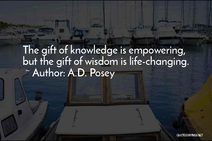 A.D. Posey Quotes: The Gift Of Knowledge Is Empowering, But The Gift Of Wisdom Is Life-changing.