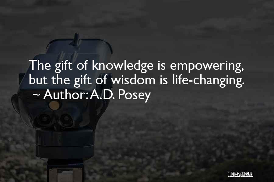 A.D. Posey Quotes: The Gift Of Knowledge Is Empowering, But The Gift Of Wisdom Is Life-changing.