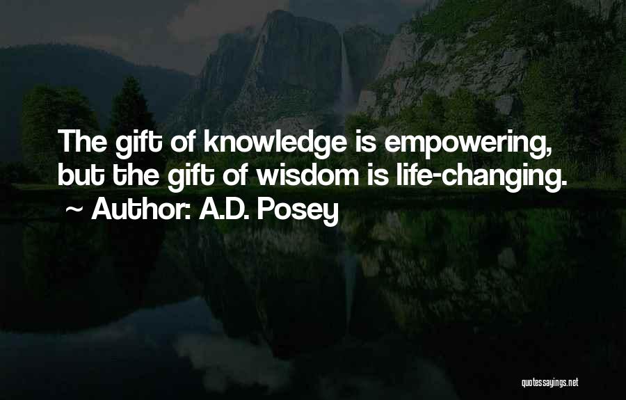 A.D. Posey Quotes: The Gift Of Knowledge Is Empowering, But The Gift Of Wisdom Is Life-changing.