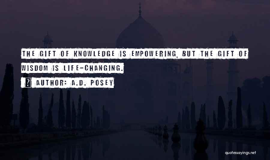 A.D. Posey Quotes: The Gift Of Knowledge Is Empowering, But The Gift Of Wisdom Is Life-changing.