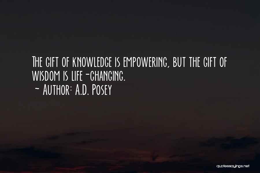 A.D. Posey Quotes: The Gift Of Knowledge Is Empowering, But The Gift Of Wisdom Is Life-changing.