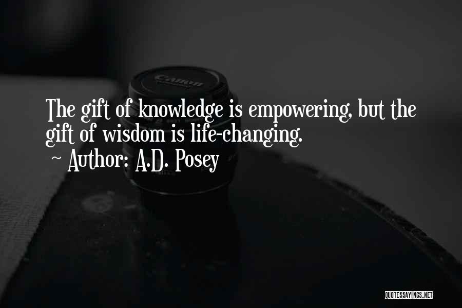 A.D. Posey Quotes: The Gift Of Knowledge Is Empowering, But The Gift Of Wisdom Is Life-changing.