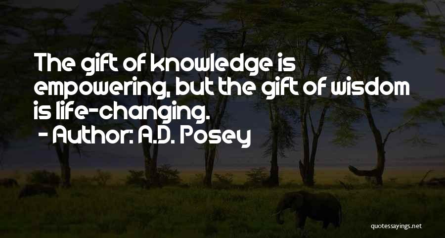 A.D. Posey Quotes: The Gift Of Knowledge Is Empowering, But The Gift Of Wisdom Is Life-changing.