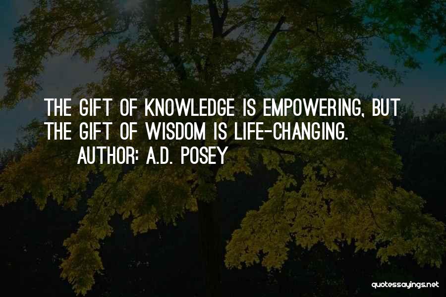 A.D. Posey Quotes: The Gift Of Knowledge Is Empowering, But The Gift Of Wisdom Is Life-changing.