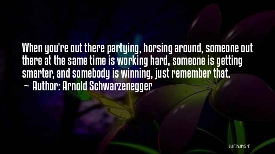 Arnold Schwarzenegger Quotes: When You're Out There Partying, Horsing Around, Someone Out There At The Same Time Is Working Hard, Someone Is Getting