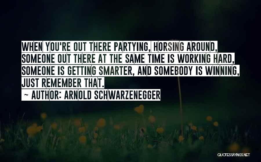 Arnold Schwarzenegger Quotes: When You're Out There Partying, Horsing Around, Someone Out There At The Same Time Is Working Hard, Someone Is Getting