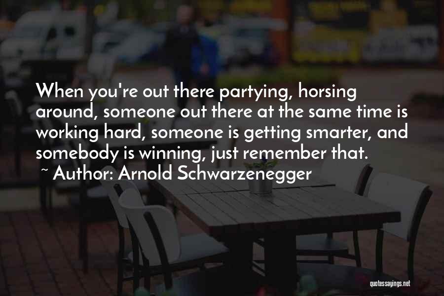 Arnold Schwarzenegger Quotes: When You're Out There Partying, Horsing Around, Someone Out There At The Same Time Is Working Hard, Someone Is Getting