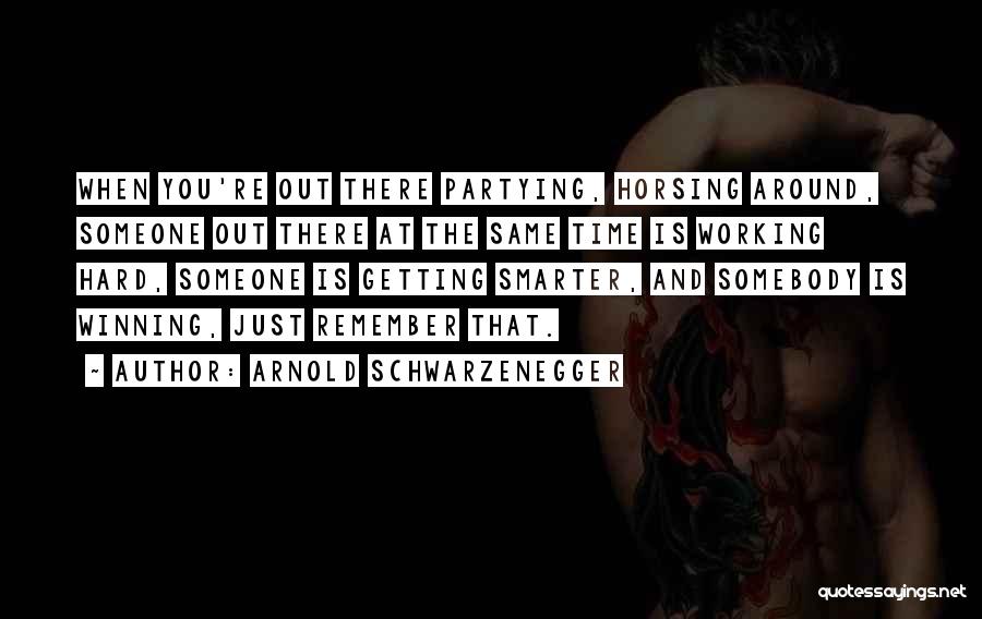 Arnold Schwarzenegger Quotes: When You're Out There Partying, Horsing Around, Someone Out There At The Same Time Is Working Hard, Someone Is Getting