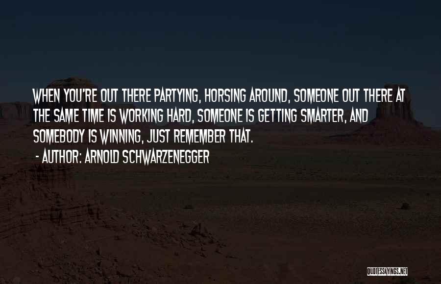 Arnold Schwarzenegger Quotes: When You're Out There Partying, Horsing Around, Someone Out There At The Same Time Is Working Hard, Someone Is Getting