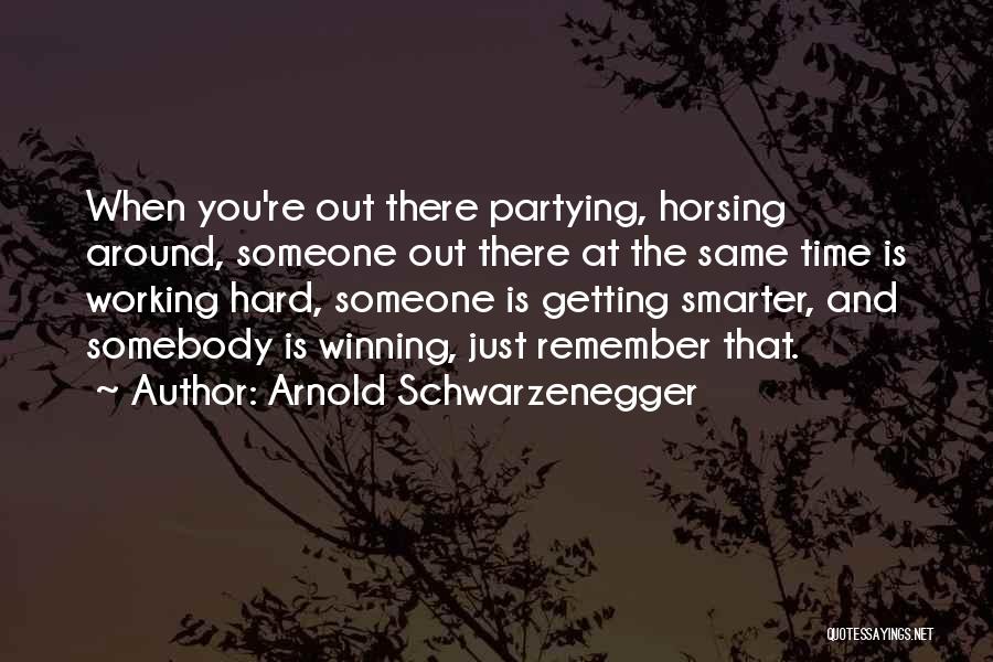 Arnold Schwarzenegger Quotes: When You're Out There Partying, Horsing Around, Someone Out There At The Same Time Is Working Hard, Someone Is Getting