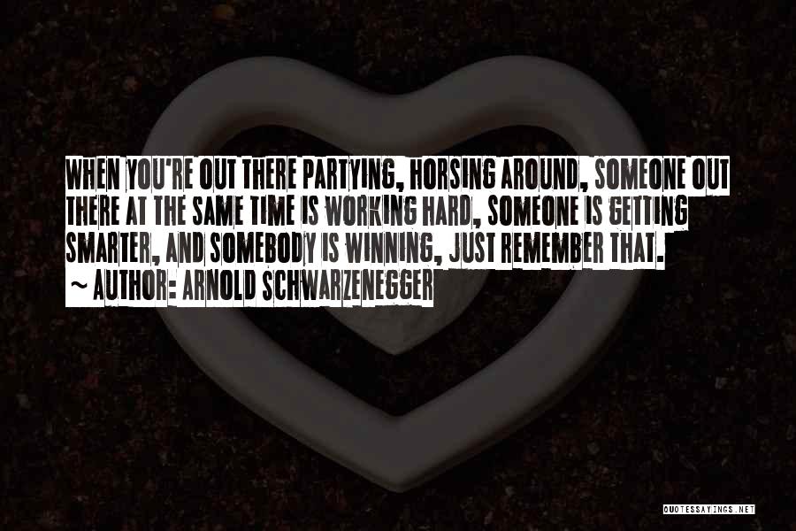 Arnold Schwarzenegger Quotes: When You're Out There Partying, Horsing Around, Someone Out There At The Same Time Is Working Hard, Someone Is Getting