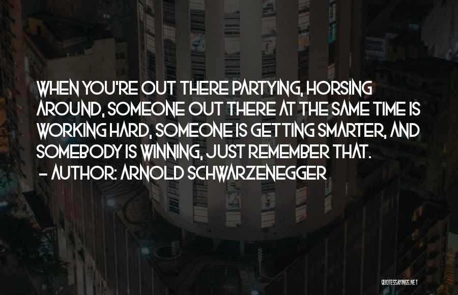 Arnold Schwarzenegger Quotes: When You're Out There Partying, Horsing Around, Someone Out There At The Same Time Is Working Hard, Someone Is Getting