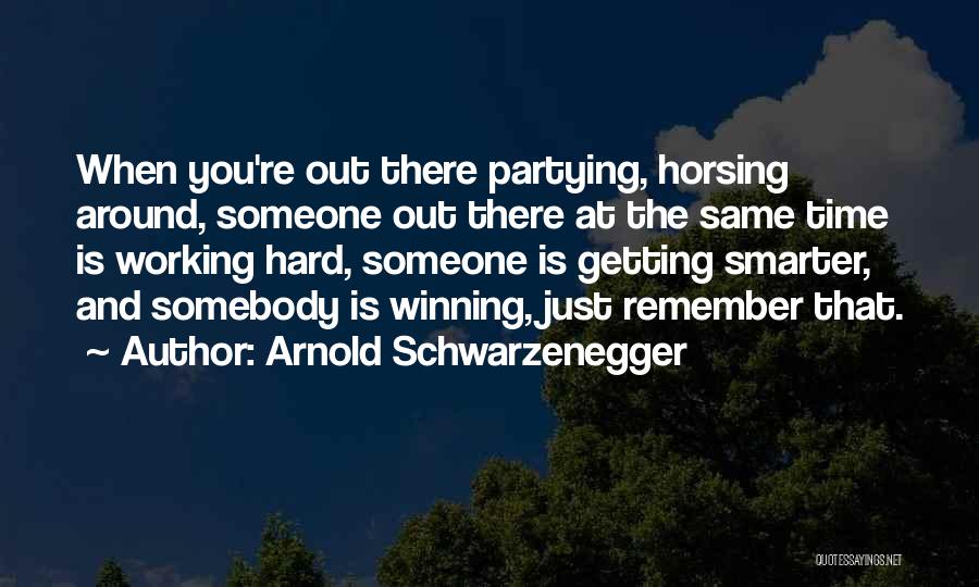 Arnold Schwarzenegger Quotes: When You're Out There Partying, Horsing Around, Someone Out There At The Same Time Is Working Hard, Someone Is Getting