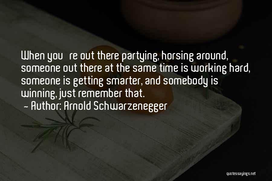 Arnold Schwarzenegger Quotes: When You're Out There Partying, Horsing Around, Someone Out There At The Same Time Is Working Hard, Someone Is Getting