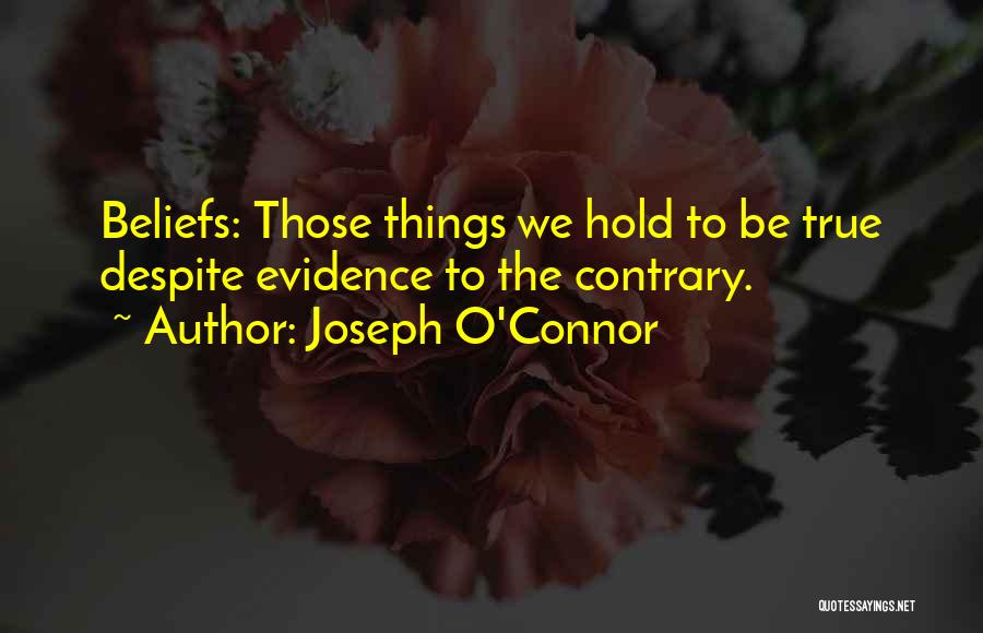 Joseph O'Connor Quotes: Beliefs: Those Things We Hold To Be True Despite Evidence To The Contrary.