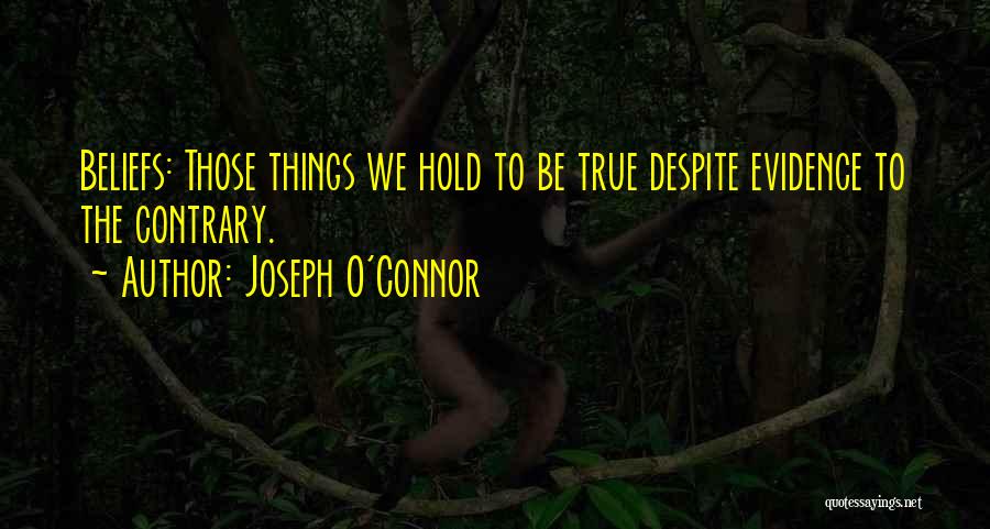 Joseph O'Connor Quotes: Beliefs: Those Things We Hold To Be True Despite Evidence To The Contrary.