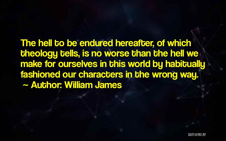 William James Quotes: The Hell To Be Endured Hereafter, Of Which Theology Tells, Is No Worse Than The Hell We Make For Ourselves