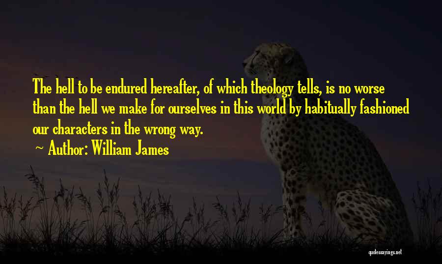 William James Quotes: The Hell To Be Endured Hereafter, Of Which Theology Tells, Is No Worse Than The Hell We Make For Ourselves