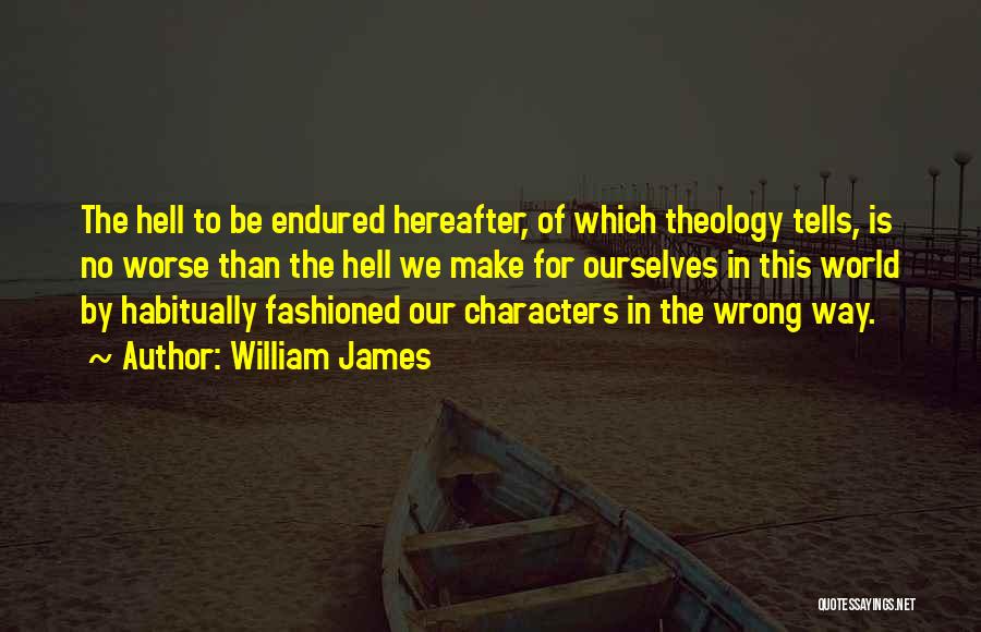 William James Quotes: The Hell To Be Endured Hereafter, Of Which Theology Tells, Is No Worse Than The Hell We Make For Ourselves