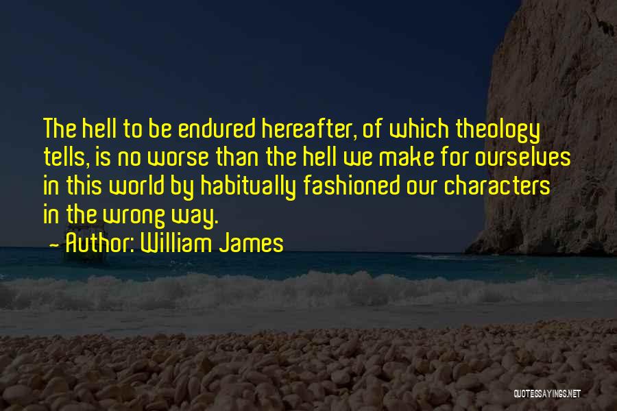 William James Quotes: The Hell To Be Endured Hereafter, Of Which Theology Tells, Is No Worse Than The Hell We Make For Ourselves
