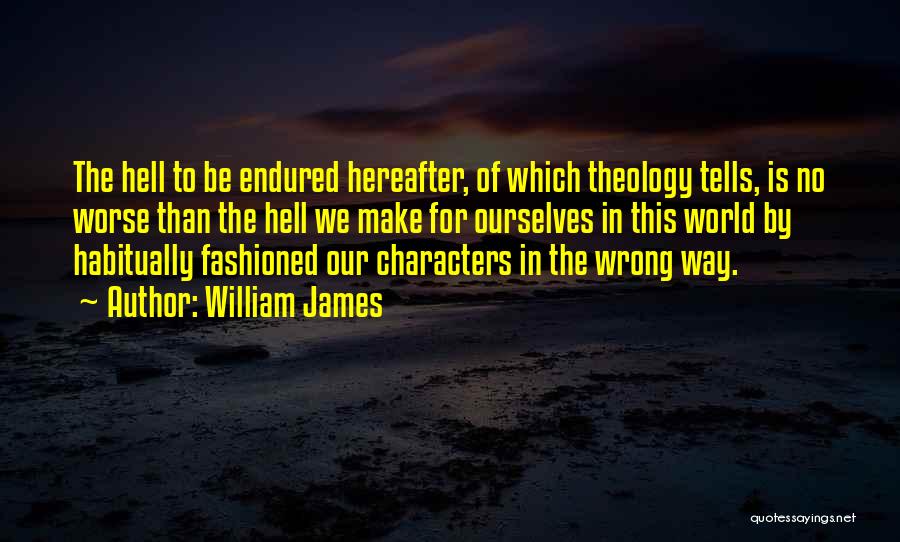 William James Quotes: The Hell To Be Endured Hereafter, Of Which Theology Tells, Is No Worse Than The Hell We Make For Ourselves