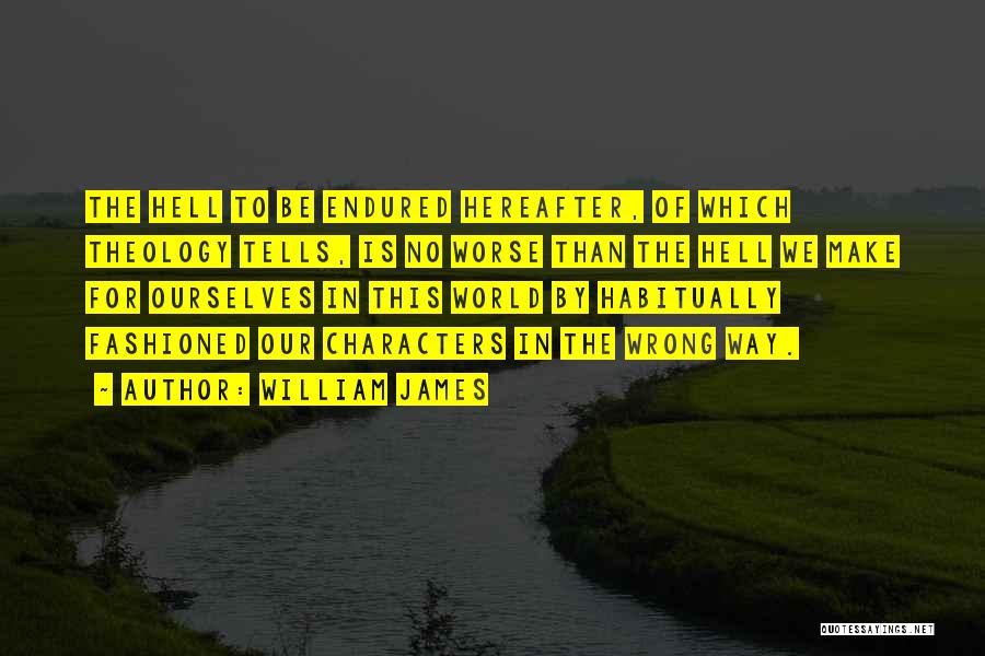 William James Quotes: The Hell To Be Endured Hereafter, Of Which Theology Tells, Is No Worse Than The Hell We Make For Ourselves