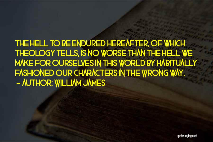 William James Quotes: The Hell To Be Endured Hereafter, Of Which Theology Tells, Is No Worse Than The Hell We Make For Ourselves