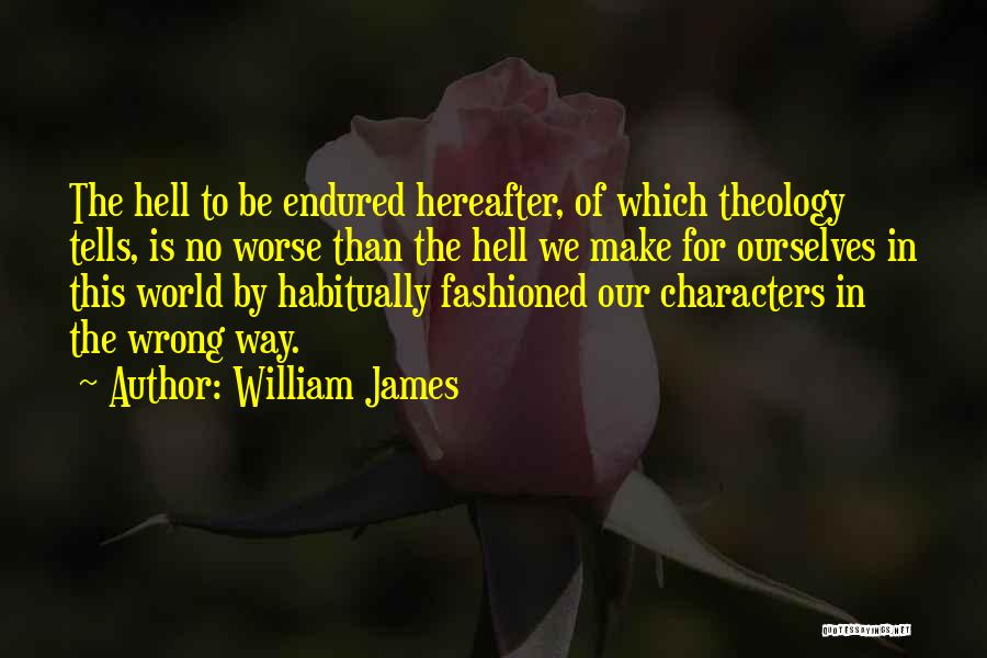 William James Quotes: The Hell To Be Endured Hereafter, Of Which Theology Tells, Is No Worse Than The Hell We Make For Ourselves