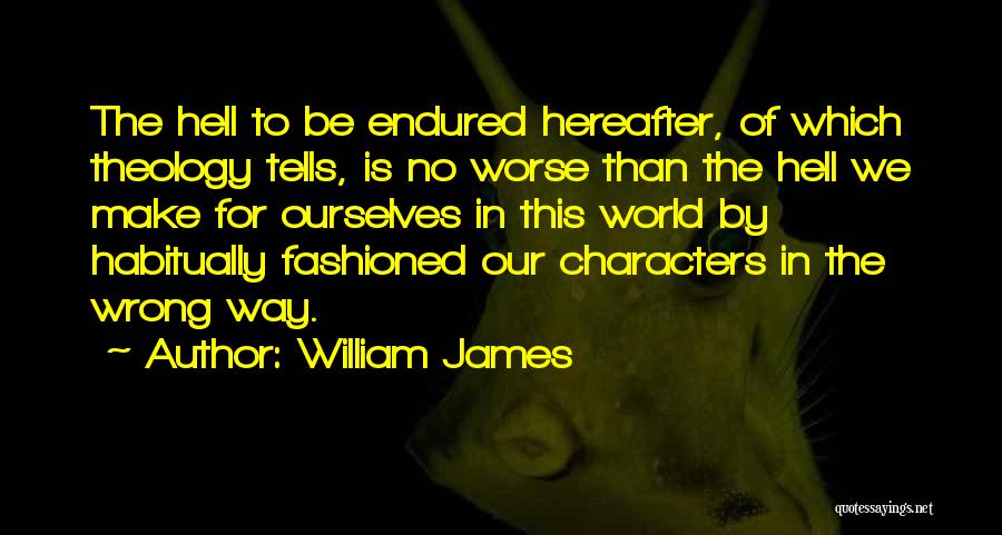 William James Quotes: The Hell To Be Endured Hereafter, Of Which Theology Tells, Is No Worse Than The Hell We Make For Ourselves