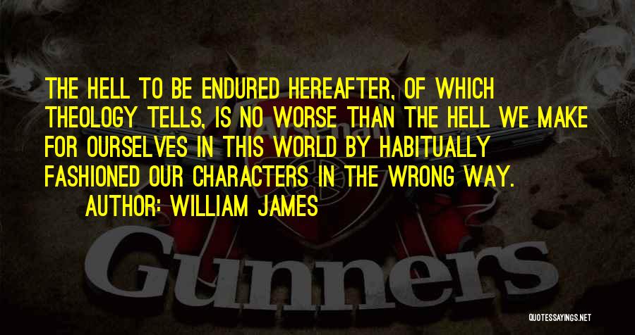 William James Quotes: The Hell To Be Endured Hereafter, Of Which Theology Tells, Is No Worse Than The Hell We Make For Ourselves