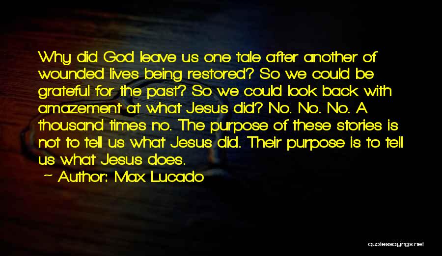 Max Lucado Quotes: Why Did God Leave Us One Tale After Another Of Wounded Lives Being Restored? So We Could Be Grateful For