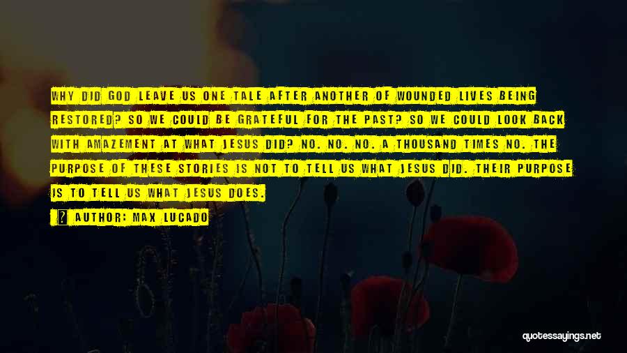 Max Lucado Quotes: Why Did God Leave Us One Tale After Another Of Wounded Lives Being Restored? So We Could Be Grateful For