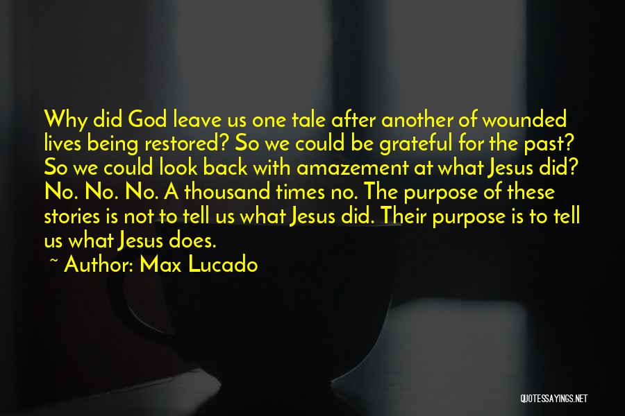 Max Lucado Quotes: Why Did God Leave Us One Tale After Another Of Wounded Lives Being Restored? So We Could Be Grateful For