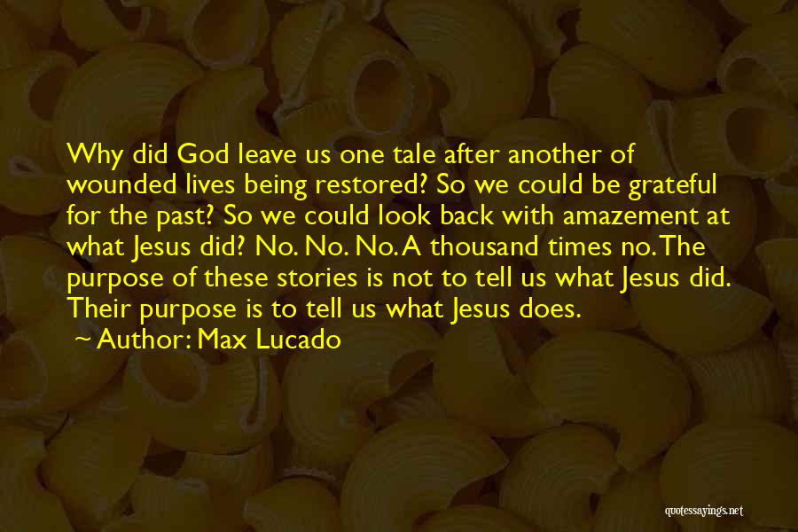 Max Lucado Quotes: Why Did God Leave Us One Tale After Another Of Wounded Lives Being Restored? So We Could Be Grateful For