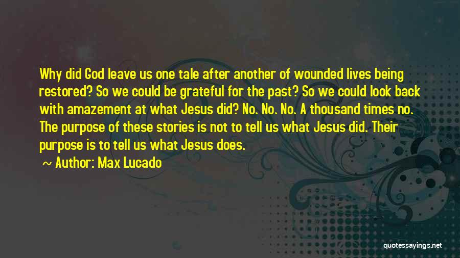 Max Lucado Quotes: Why Did God Leave Us One Tale After Another Of Wounded Lives Being Restored? So We Could Be Grateful For