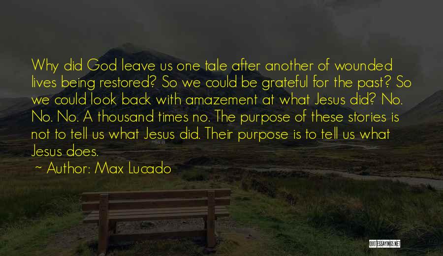 Max Lucado Quotes: Why Did God Leave Us One Tale After Another Of Wounded Lives Being Restored? So We Could Be Grateful For