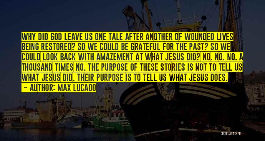 Max Lucado Quotes: Why Did God Leave Us One Tale After Another Of Wounded Lives Being Restored? So We Could Be Grateful For