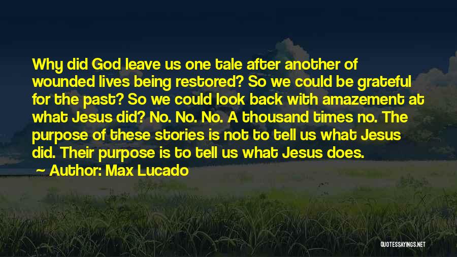 Max Lucado Quotes: Why Did God Leave Us One Tale After Another Of Wounded Lives Being Restored? So We Could Be Grateful For