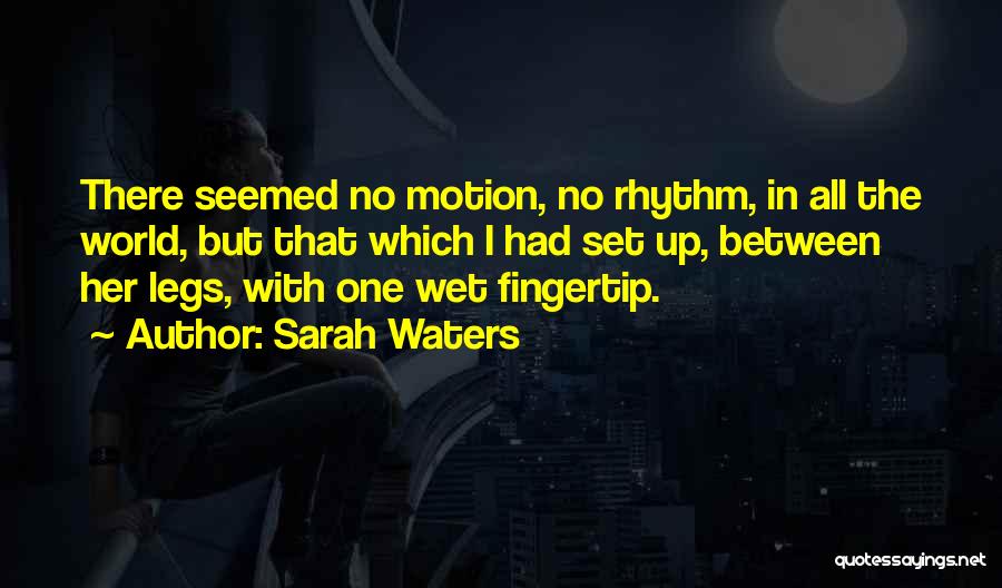 Sarah Waters Quotes: There Seemed No Motion, No Rhythm, In All The World, But That Which I Had Set Up, Between Her Legs,