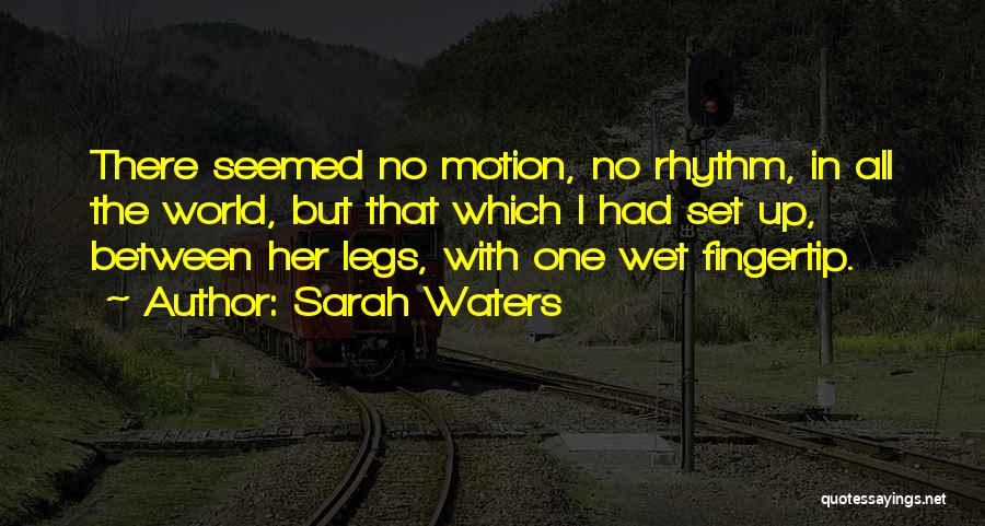 Sarah Waters Quotes: There Seemed No Motion, No Rhythm, In All The World, But That Which I Had Set Up, Between Her Legs,