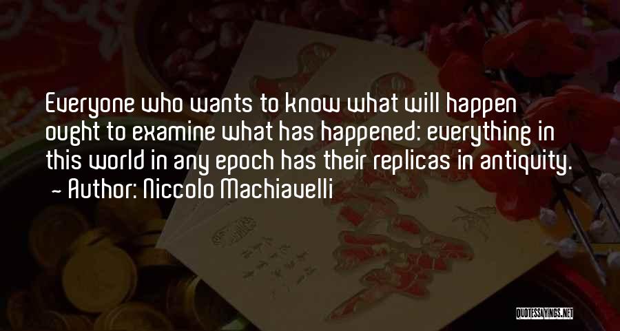 Niccolo Machiavelli Quotes: Everyone Who Wants To Know What Will Happen Ought To Examine What Has Happened: Everything In This World In Any