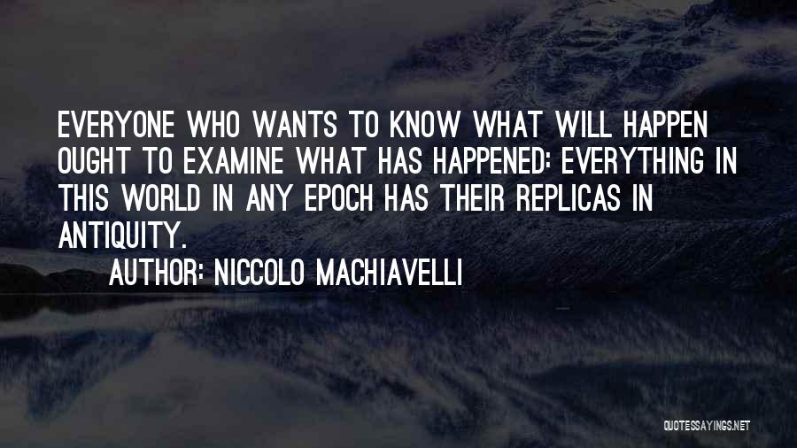 Niccolo Machiavelli Quotes: Everyone Who Wants To Know What Will Happen Ought To Examine What Has Happened: Everything In This World In Any